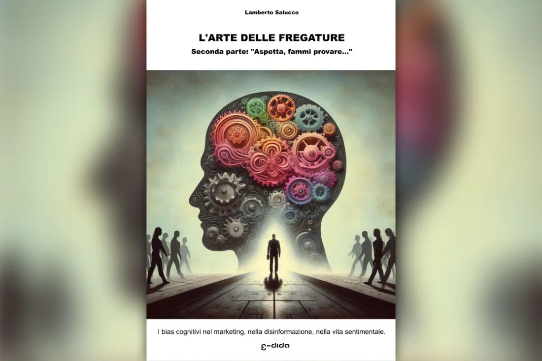 L’arte delle fregature - 2 I bias cognitivi nel marketing, nella disinformazione, nella vita sentimentale - Seconda parte: “Aspetta, fammi provare…” - Lamberto Salucco